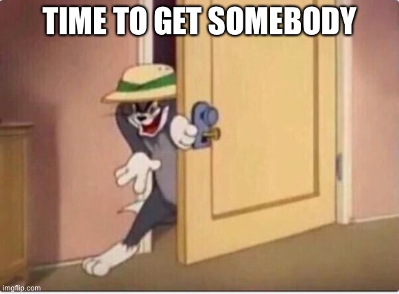 TOM SNEAKING IN A ROOM | TIME TO GET SOMEBODY | image tagged in tom sneaking in a room,tom and jerry,door | made w/ Imgflip meme maker