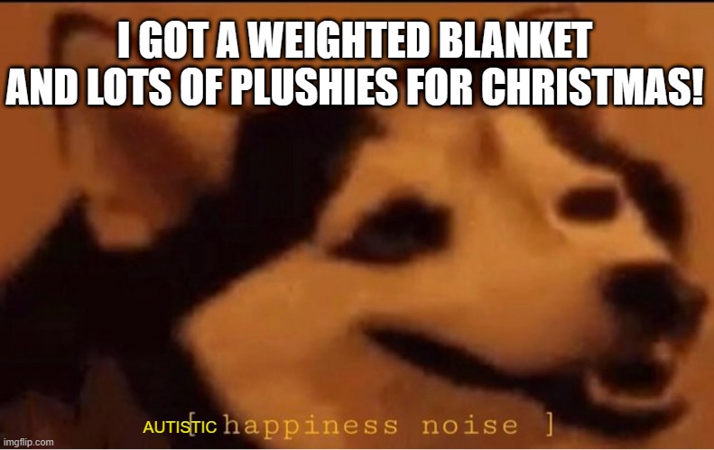 i haven't left my bad all day :D | I GOT A WEIGHTED BLANKET AND LOTS OF PLUSHIES FOR CHRISTMAS! AUTISTIC | image tagged in happines noise | made w/ Imgflip meme maker