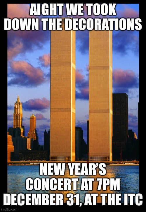 Twin Towers | AIGHT WE TOOK DOWN THE DECORATIONS; NEW YEAR’S CONCERT AT 7PM DECEMBER 31, AT THE ITC | image tagged in twin towers | made w/ Imgflip meme maker