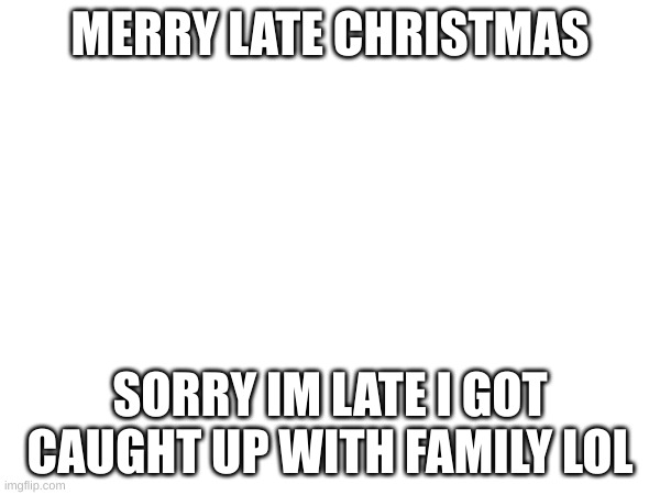 MERRY LATE CHRISTMAS; SORRY IM LATE I GOT CAUGHT UP WITH FAMILY LOL | made w/ Imgflip meme maker