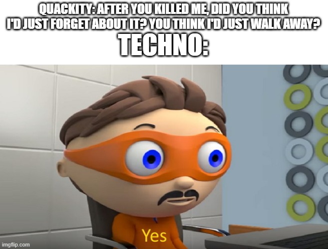 the absolute legend | QUACKITY: AFTER YOU KILLED ME, DID YOU THINK I'D JUST FORGET ABOUT IT? YOU THINK I'D JUST WALK AWAY? TECHNO: | image tagged in y e s | made w/ Imgflip meme maker