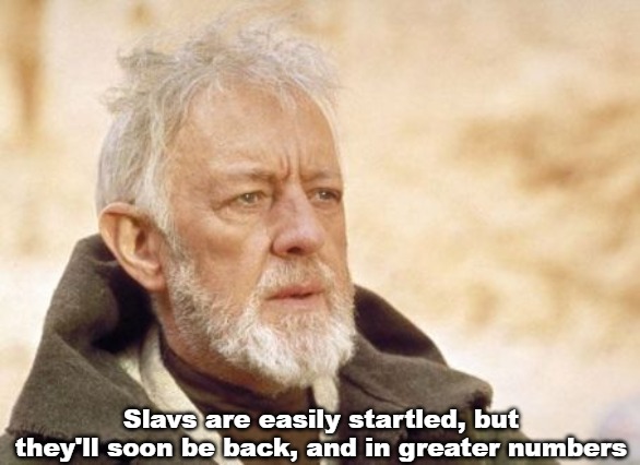 Obi Wan Kenobi Meme | Slavs are easily startled, but they'll soon be back, and in greater numbers | image tagged in memes,obi wan kenobi,slavs,slavic | made w/ Imgflip meme maker