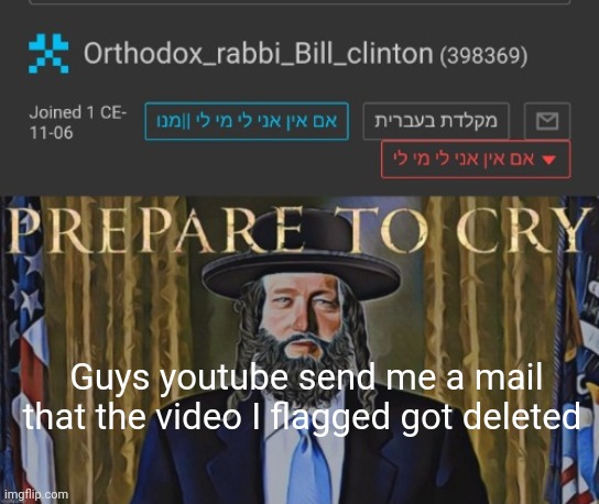 I will put the channel link in the comments that you can flag it | Guys youtube send me a mail that the video I flagged got deleted | image tagged in orthodox_rabbi_bill_clinton template by andrewfinlayson | made w/ Imgflip meme maker