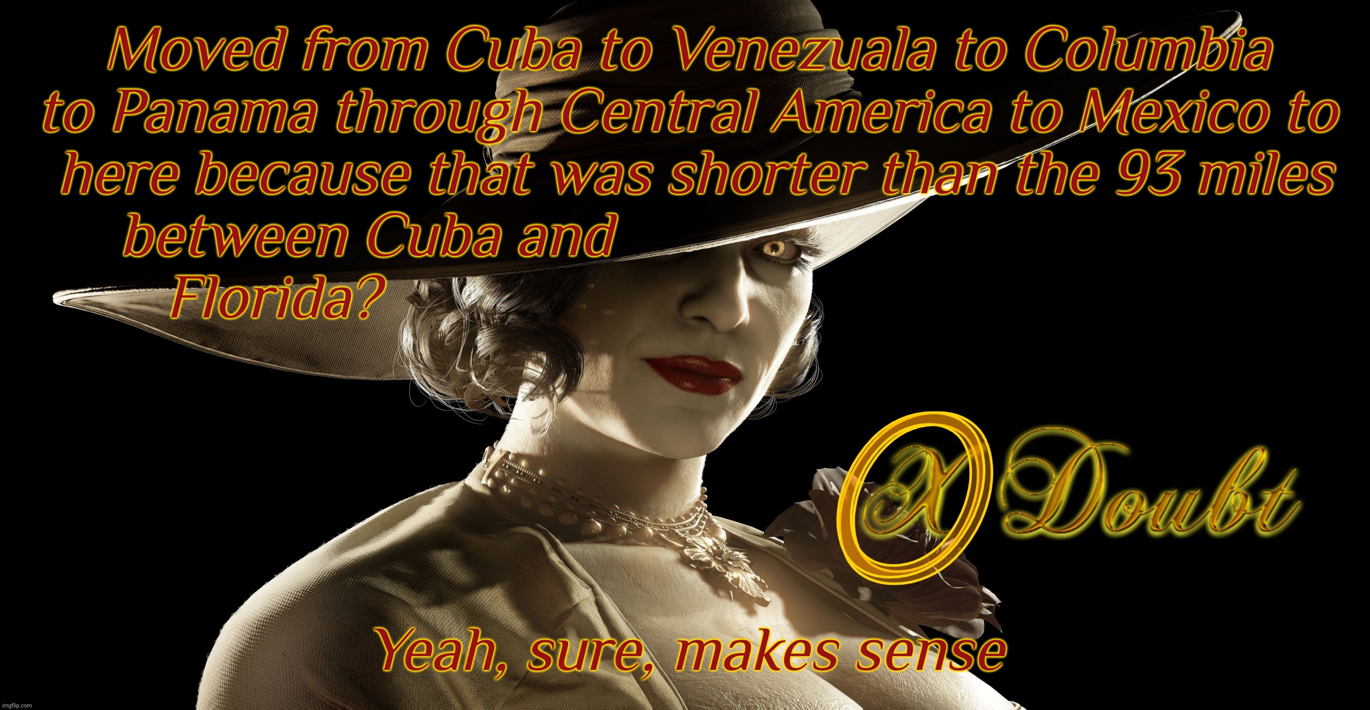 Lady Dimitrescu Press X to Doubt | Moved from Cuba to Venezuala to Columbia to Panama through Central America to Mexico to
 here because that was shorter than the 93 miles
bet | image tagged in lady dimitrescu press x to doubt | made w/ Imgflip meme maker