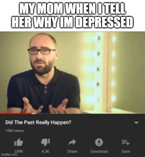 -buys a title off amazon- | MY MOM WHEN I TELL HER WHY IM DEPRESSED | image tagged in did the past really happen vsauce | made w/ Imgflip meme maker