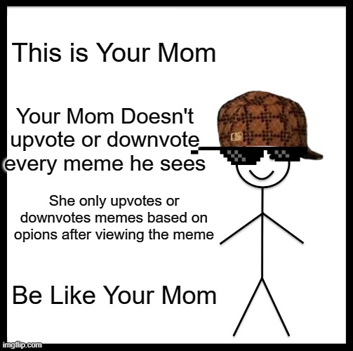 Your Mom | This is Your Mom; Your Mom Doesn't upvote or downvote every meme he sees; She only upvotes or downvotes memes based on opions after viewing the meme; Be Like Your Mom | image tagged in memes,be like bill | made w/ Imgflip meme maker