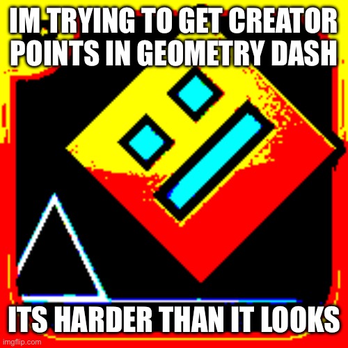 i guess im gonna leave for now | IM TRYING TO GET CREATOR POINTS IN GEOMETRY DASH; ITS HARDER THAN IT LOOKS | image tagged in geometry dash intensity | made w/ Imgflip meme maker