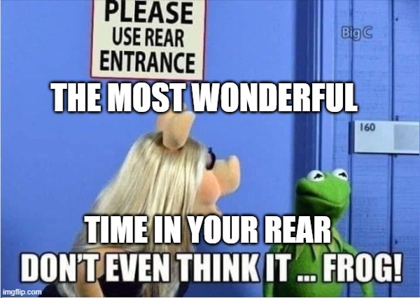 The Most Wonderful Time | THE MOST WONDERFUL; TIME IN YOUR REAR | image tagged in the most wonderful time | made w/ Imgflip meme maker