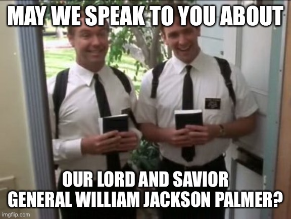 D&RGW fans can relate. | MAY WE SPEAK TO YOU ABOUT; OUR LORD AND SAVIOR GENERAL WILLIAM JACKSON PALMER? | image tagged in door knockers | made w/ Imgflip meme maker