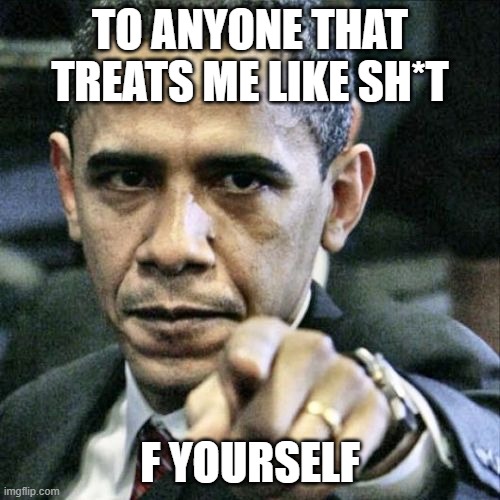 I'VE HAD IT | TO ANYONE THAT TREATS ME LIKE SH*T; F YOURSELF | image tagged in memes,pissed off obama | made w/ Imgflip meme maker