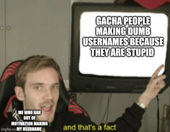 and that's a fact | GACHA PEOPLE MAKING DUMB USERNAMES BECAUSE THEY ARE STUPID ME WHO RAN OUT OF MOTIVATION MAKING MY USERNAME | image tagged in and that's a fact | made w/ Imgflip meme maker
