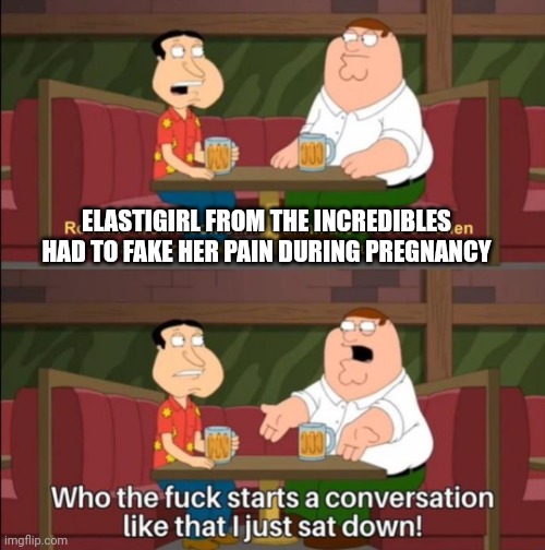 Shitpost | ELASTIGIRL FROM THE INCREDIBLES HAD TO FAKE HER PAIN DURING PREGNANCY | image tagged in who the hell starts a conversation like that | made w/ Imgflip meme maker