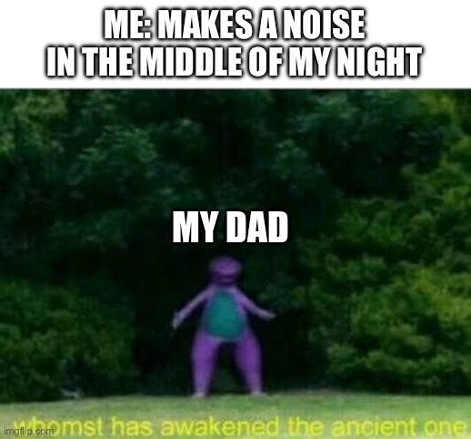 3am noises | ME: MAKES A NOISE IN THE MIDDLE OF MY NIGHT; MY DAD | image tagged in whomst has awakened the ancient one,3am | made w/ Imgflip meme maker