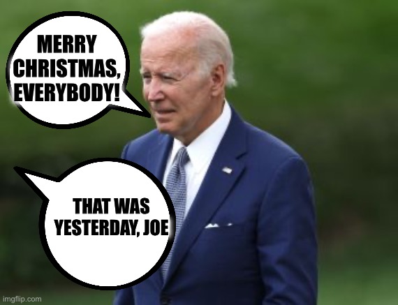 Joe Biden the day after Christmas | MERRY CHRISTMAS, EVERYBODY! THAT WAS YESTERDAY, JOE | image tagged in joe biden,christmas,democrat,memes,political humor,old man | made w/ Imgflip meme maker