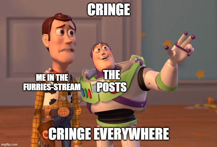 everywhere... | CRINGE; THE POSTS; ME IN THE FURRIES-STREAM; CRINGE EVERYWHERE | image tagged in memes,x x everywhere | made w/ Imgflip meme maker