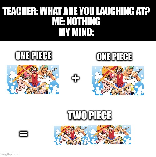 Meme #294 | TEACHER: WHAT ARE YOU LAUGHING AT?
ME: NOTHING
MY MIND:; ONE PIECE; ONE PIECE; +; TWO PIECE; = | image tagged in one piece,anime,math,funny,memes,teacher what are you laughing at | made w/ Imgflip meme maker