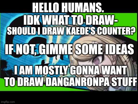 Help- | IDK WHAT TO DRAW-; HELLO HUMANS. SHOULD I DRAW KAEDE'S COUNTER? IF NOT, GIMME SOME IDEAS; I AM MOSTLY GONNA WANT TO DRAW DANGANRONPA STUFF | image tagged in danganronpa,help me | made w/ Imgflip meme maker