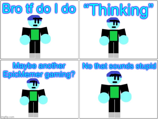 Stupid comic | Bro tf do I do; “Thinking”; Maybe another EpicMemer gaming? No that sounds stupid | image tagged in memes,blank comic panel 2x2,epicmemer | made w/ Imgflip meme maker