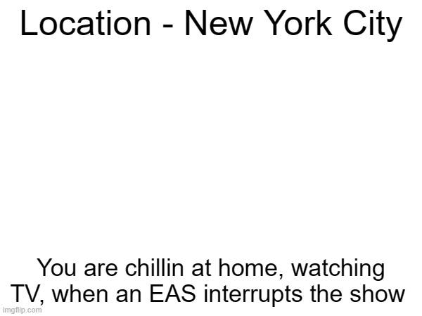  Location - New York City; You are chillin at home, watching TV, when an EAS interrupts the show | made w/ Imgflip meme maker