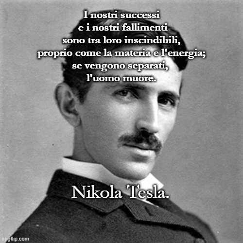 I nostri successi
 e i nostri fallimenti
sono tra loro inscindibili,
proprio come la materia e l'energia;
se vengono separati, 
l'uomo muore. Nikola Tesla. | made w/ Imgflip meme maker