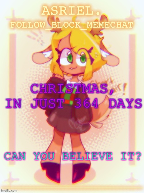 it's almost here guys, I can feel it | CHRISTMAS, IN JUST 364 DAYS; CAN YOU BELIEVE IT? | image tagged in asriel's noelle temp thanks doggo | made w/ Imgflip meme maker
