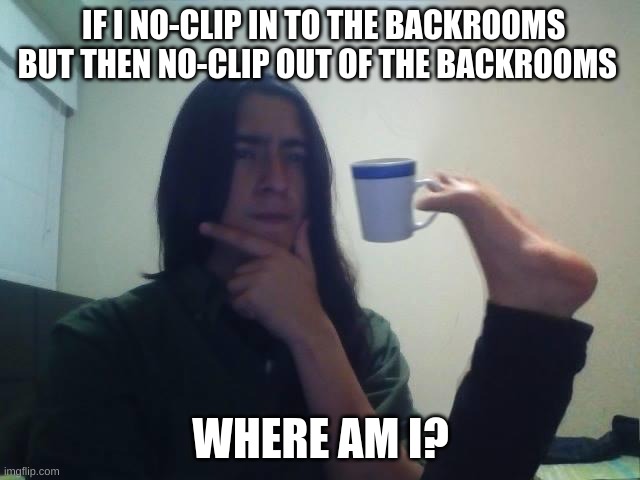 I can't figure this out | IF I NO-CLIP IN TO THE BACKROOMS BUT THEN NO-CLIP OUT OF THE BACKROOMS; WHERE AM I? | image tagged in hmmmm | made w/ Imgflip meme maker