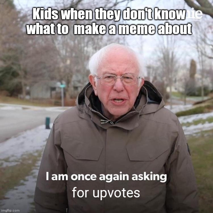 Bernie I Am Once Again Asking For Your Support | Kids when they don't know what to  make a meme about; for upvotes | image tagged in memes,bernie i am once again asking for your support | made w/ Imgflip meme maker