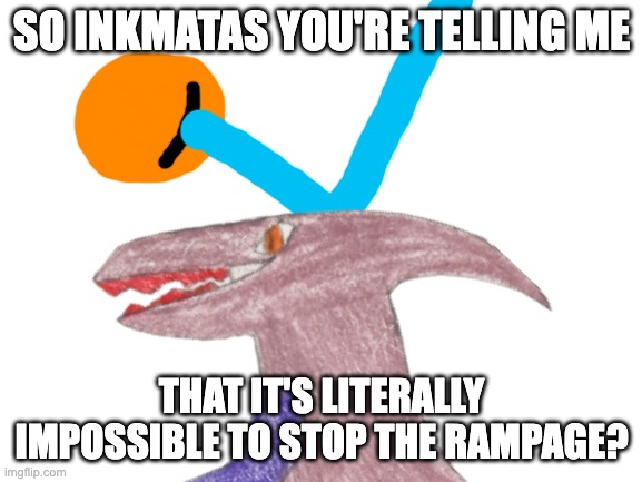 read my comment | SO INKMATAS YOU'RE TELLING ME; THAT IT'S LITERALLY IMPOSSIBLE TO STOP THE RAMPAGE? | made w/ Imgflip meme maker
