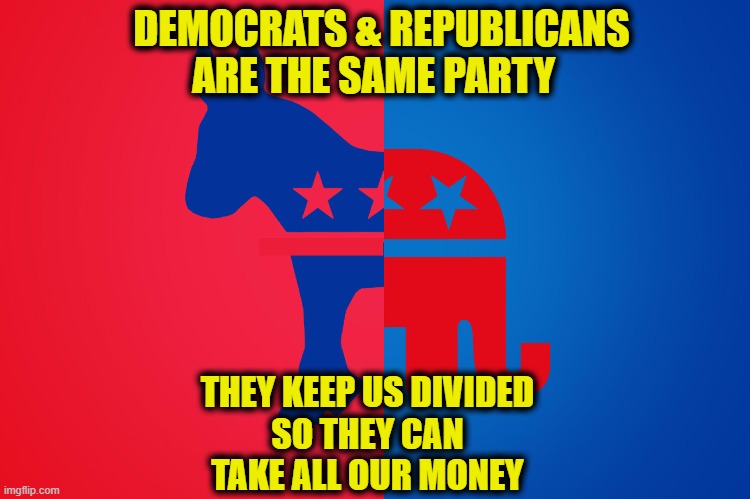 Divide & Conquer | DEMOCRATS & REPUBLICANS ARE THE SAME PARTY; THEY KEEP US DIVIDED
SO THEY CAN
TAKE ALL OUR MONEY | image tagged in parties | made w/ Imgflip meme maker