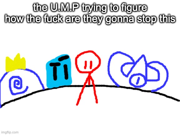 AAAAAAAAAAAAAAAAAAAAA | the U.M.P trying to figure how the fuck are they gonna stop this | image tagged in blank white template | made w/ Imgflip meme maker