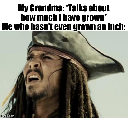 Confusion | My Grandma: *Talks about how much I have grown*
Me who hasn't even grown an inch: | image tagged in confused dafuq jack sparrow what,grandma,confused,confusion,why are you reading this | made w/ Imgflip meme maker