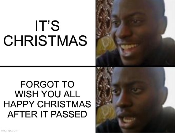 Sorry guys |  IT’S CHRISTMAS; FORGOT TO WISH YOU ALL HAPPY CHRISTMAS AFTER IT PASSED | image tagged in oh yeah oh no,oh no,i forgot,sorry | made w/ Imgflip meme maker