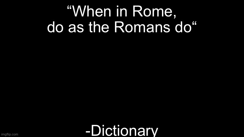 “When in Rome, do as the Romans do“; -Dictionary | made w/ Imgflip meme maker