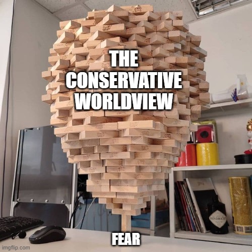 Forget everything you think you know. Then rebuild your whole worldview from a more solid foundation. | THE CONSERVATIVE WORLDVIEW; FEAR | image tagged in conservative logic,fear,the world,knowledge,understanding,wisdom | made w/ Imgflip meme maker