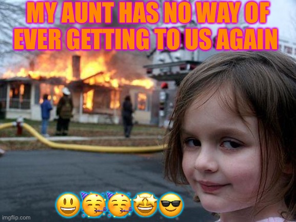 Disaster Girl | MY AUNT HAS NO WAY OF EVER GETTING TO US AGAIN; 😃🥳🥳🤩😎 | image tagged in memes,disaster girl | made w/ Imgflip meme maker