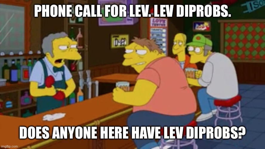 Does anyone here have Lev DiProbs | PHONE CALL FOR LEV. LEV DIPROBS. DOES ANYONE HERE HAVE LEV DIPROBS? | image tagged in moe tavern prank call | made w/ Imgflip meme maker