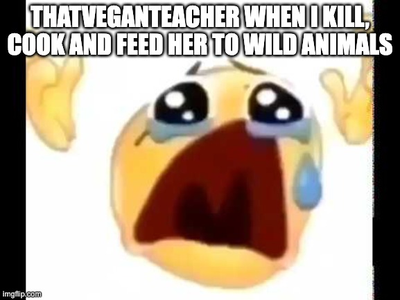 cursed crying emoji | THATVEGANTEACHER WHEN I KILL, COOK AND FEED HER TO WILD ANIMALS | image tagged in cursed crying emoji | made w/ Imgflip meme maker