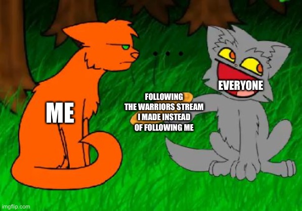 Come on, guys. Really? *cries* |  EVERYONE; FOLLOWING THE WARRIORS STREAM I MADE INSTEAD OF FOLLOWING ME; ME | image tagged in firestar doesn't like waffles | made w/ Imgflip meme maker