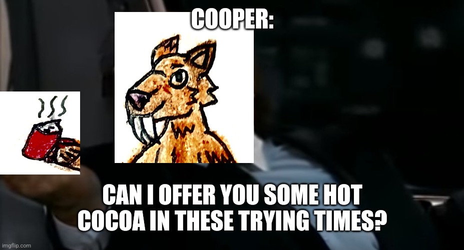 My Fursona | COOPER:; CAN I OFFER YOU SOME HOT COCOA IN THESE TRYING TIMES? | image tagged in can i offer you an egg in these trying times,furry,saber-toothed tiger,hot chocolate,fursona,tiger | made w/ Imgflip meme maker