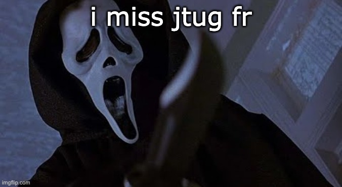 ghostface solos | i miss jtug fr | image tagged in ghostface solos | made w/ Imgflip meme maker