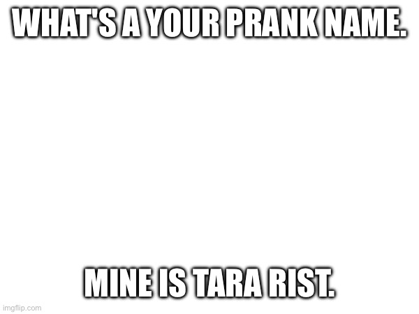 WHAT'S A YOUR PRANK NAME. MINE IS TARA RIST. | made w/ Imgflip meme maker