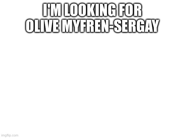 I'M LOOKING FOR OLIVE MYFREN-SERGAY | made w/ Imgflip meme maker