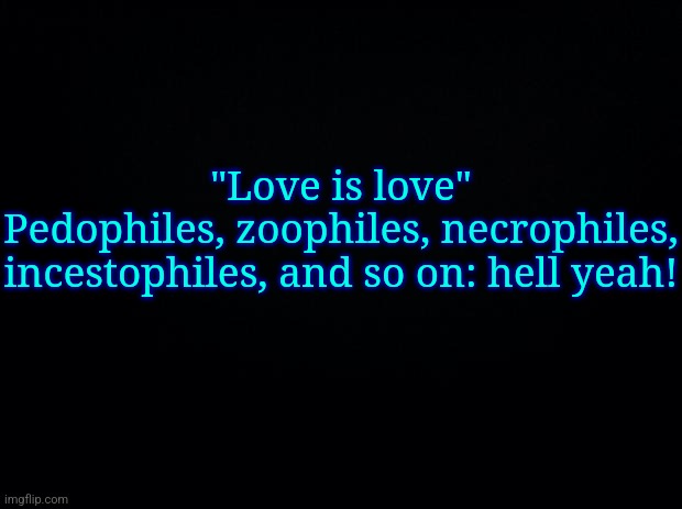 Black background | "Love is love"
Pedophiles, zoophiles, necrophiles, incestophiles, and so on: hell yeah! | image tagged in black background | made w/ Imgflip meme maker