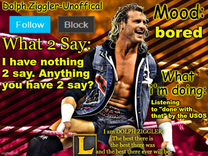 LucotIC's DOLPH ZIGGLER announcement temp (14#) | bored; I have nothing 2 say. Anything you have 2 say? Listening to "done with that" by the USOS | image tagged in lucotic's dolph ziggler announcement temp 14 | made w/ Imgflip meme maker