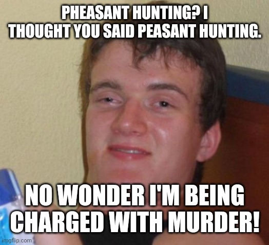 A little misunderstanding lead to some big consequences! | PHEASANT HUNTING? I THOUGHT YOU SAID PEASANT HUNTING. NO WONDER I'M BEING CHARGED WITH MURDER! | image tagged in memes,10 guy,pheasant hunting,murder,hunting | made w/ Imgflip meme maker