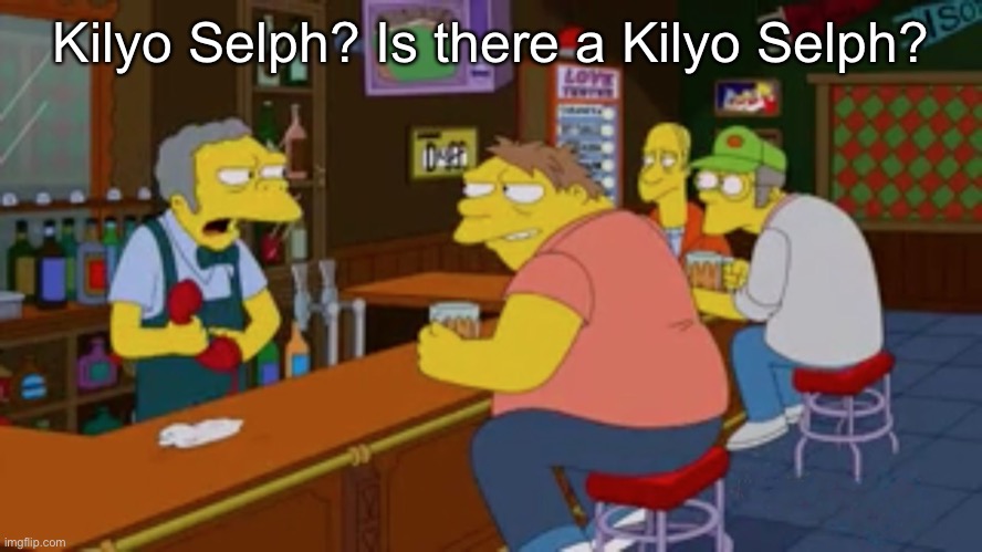 Moe Tavern Prank Call | Kilyo Selph? Is there a Kilyo Selph? | image tagged in moe tavern prank call | made w/ Imgflip meme maker