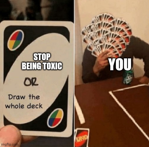 UNO Draw The Whole Deck | STOP BEING TOXIC YOU | image tagged in uno draw the whole deck | made w/ Imgflip meme maker