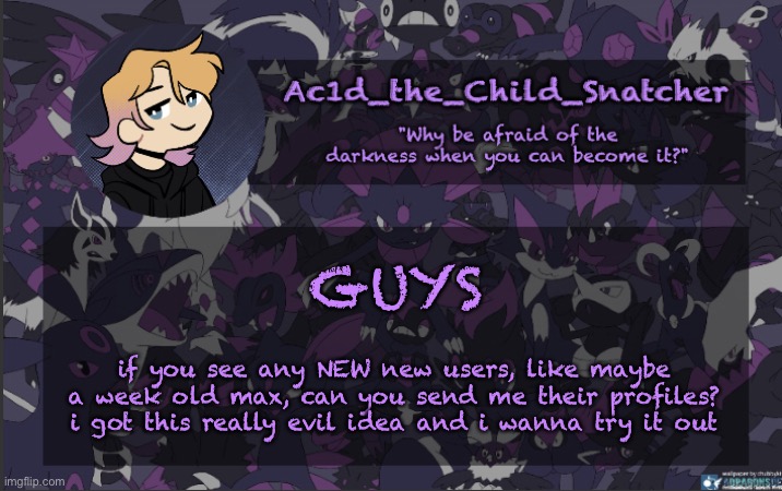 . | GUYS; if you see any NEW new users, like maybe a week old max, can you send me their profiles? i got this really evil idea and i wanna try it out | made w/ Imgflip meme maker