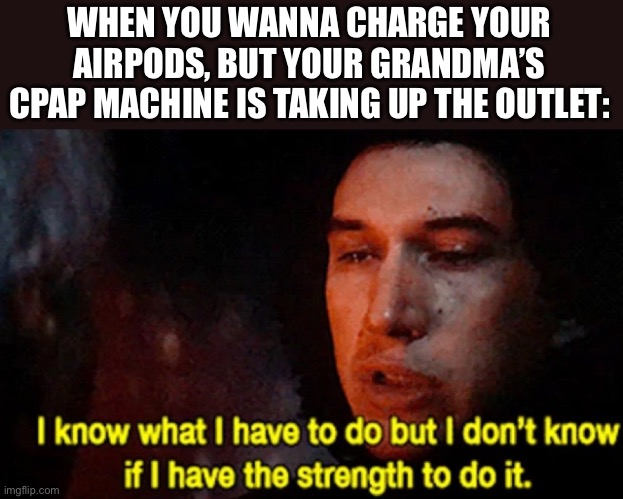 I know what I have to do but I don’t know if I have the strength | WHEN YOU WANNA CHARGE YOUR AIRPODS, BUT YOUR GRANDMA’S CPAP MACHINE IS TAKING UP THE OUTLET: | image tagged in i know what i have to do but i don t know if i have the strength | made w/ Imgflip meme maker
