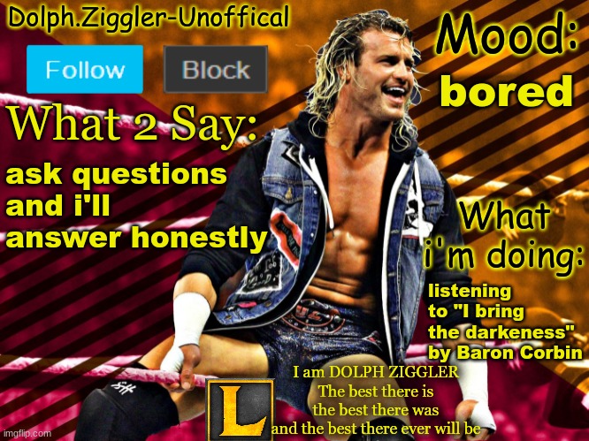 LucotIC's DOLPH ZIGGLER announcement temp (14#) | bored; ask questions and i'll answer honestly; listening to "I bring the darkeness" by Baron Corbin | image tagged in lucotic's dolph ziggler announcement temp 14 | made w/ Imgflip meme maker